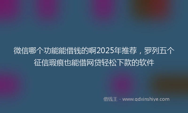 微信哪个功能能借钱的啊2025年推荐，罗列五个征信瑕疵也能借网贷轻松下款的软件