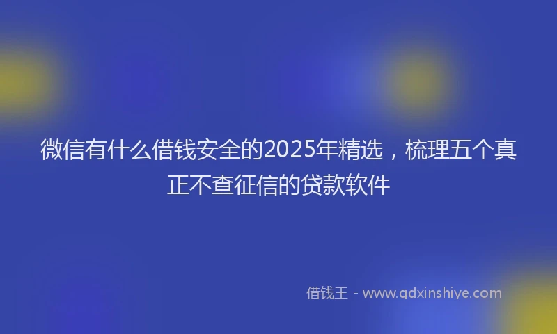 微信有什么借钱安全的2025年精选，梳理五个真正不查征信的贷款软件