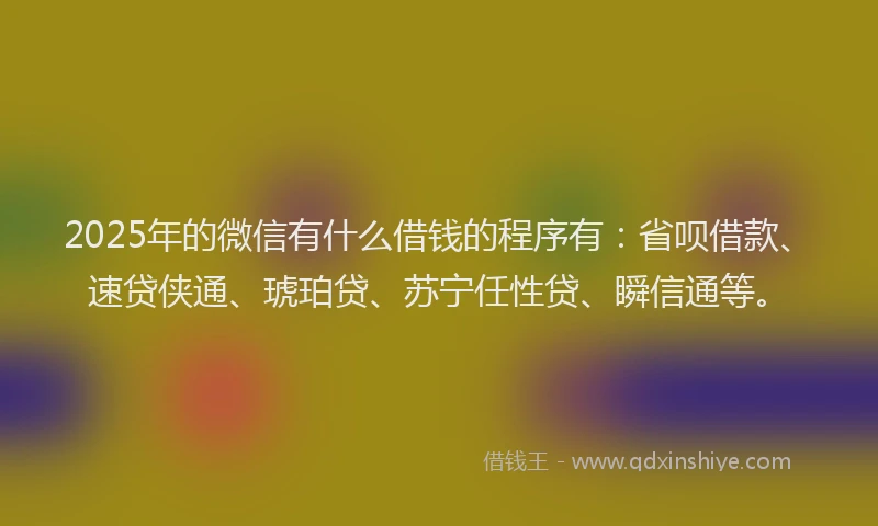 2025年的微信有什么借钱的程序有：省呗借款、速贷侠通、琥珀贷、苏宁任性贷、瞬信通等。