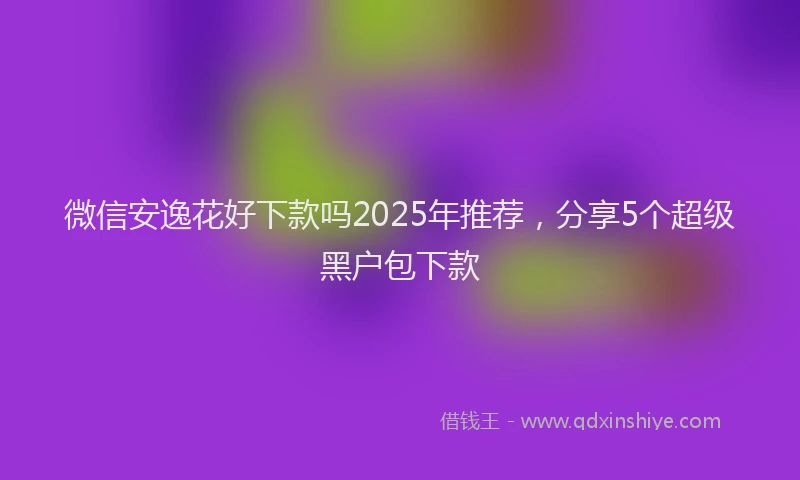 微信安逸花好下款吗2025年推荐，分享5个超级黑户包下款