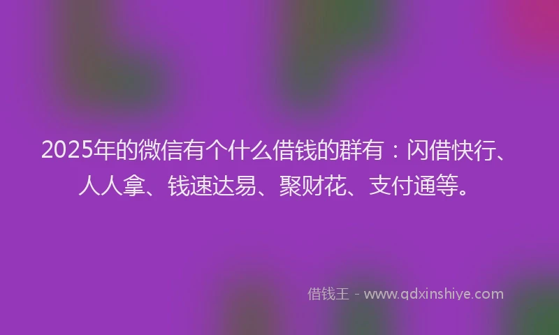 2025年的微信有个什么借钱的群有：闪借快行、人人拿、钱速达易、聚财花、支付通等。
