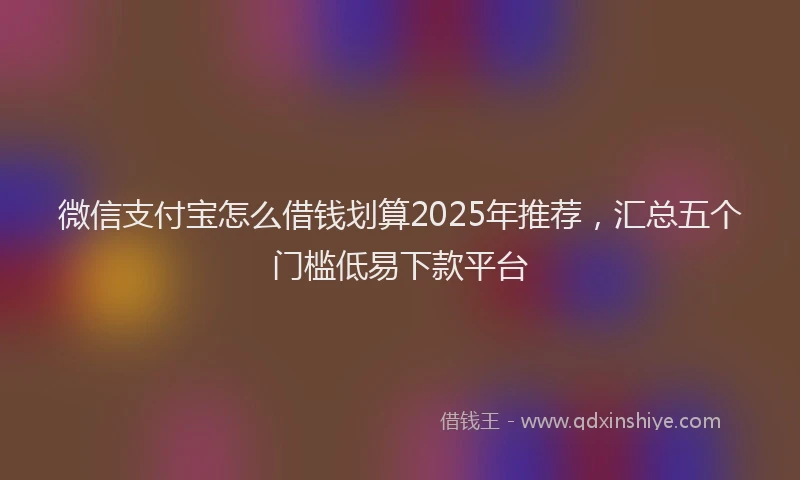 微信支付宝怎么借钱划算2025年推荐，汇总五个门槛低易下款平台