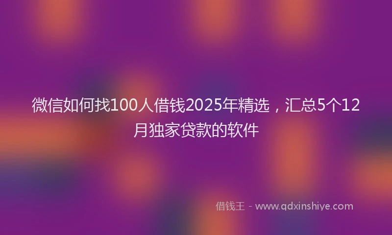 微信如何找100人借钱2025年精选，汇总5个12月独家贷款的软件