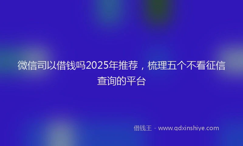 微信司以借钱吗2025年推荐，梳理五个不看征信查询的平台