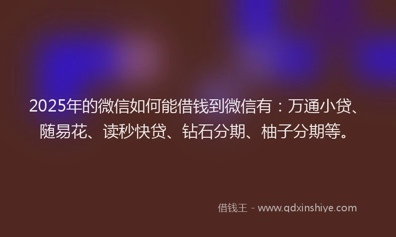 2025年的微信如何能借钱到微信有：万通小贷、随易花、读秒快贷、钻石分期、柚子分期等。
