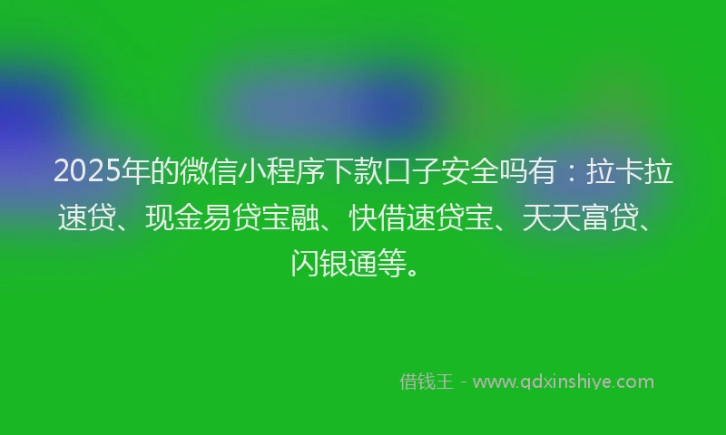 2025年的微信小程序下款口子安全吗有：拉卡拉速贷、现金易贷宝融、快借速贷宝、天天富贷、闪银通等。