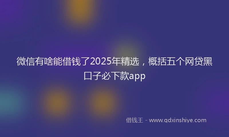 微信有啥能借钱了2025年精选，概括五个网贷黑口子必下款app