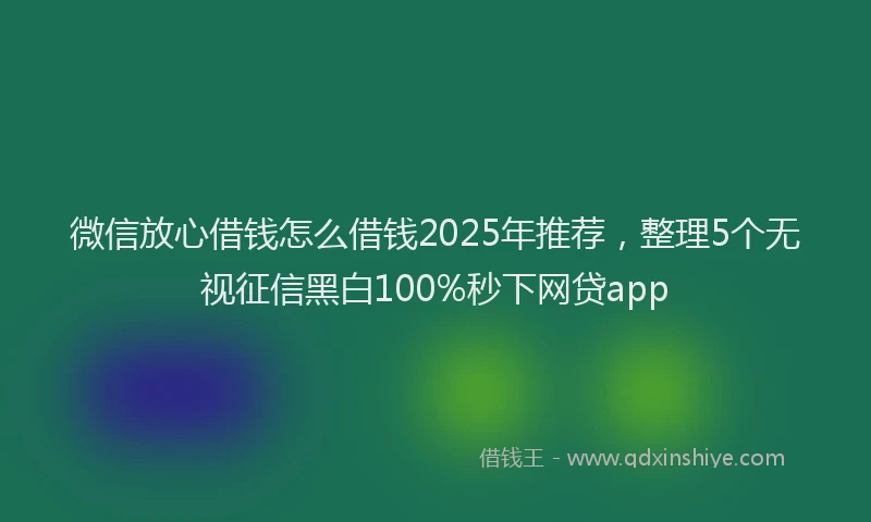 微信放心借钱怎么借钱2025年推荐，整理5个无视征信黑白100%秒下网贷app