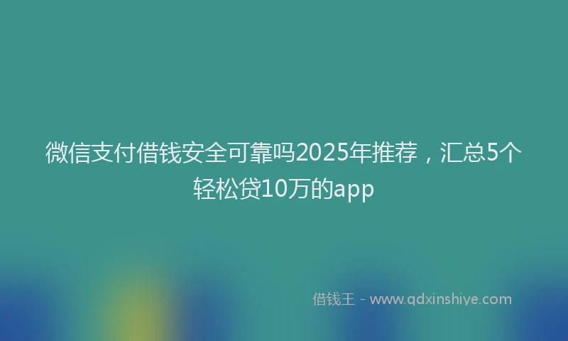 微信支付借钱安全可靠吗2025年推荐，汇总5个轻松贷10万的app