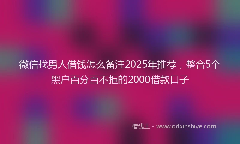 微信找男人借钱怎么备注2025年推荐，整合5个黑户百分百不拒的2000借款口子