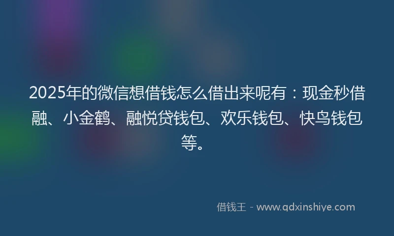 2025年的微信想借钱怎么借出来呢有：现金秒借融、小金鹤、融悦贷钱包、欢乐钱包、快鸟钱包等。