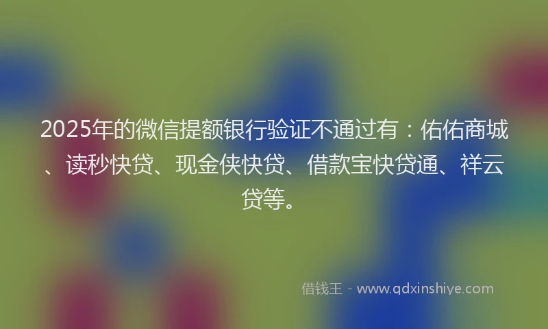 2025年的微信提额银行验证不通过有：佑佑商城、读秒快贷、现金侠快贷、借款宝快贷通、祥云贷等。