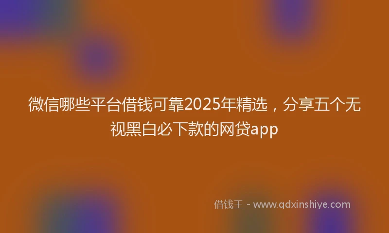 微信哪些平台借钱可靠2025年精选，分享五个无视黑白必下款的网贷app