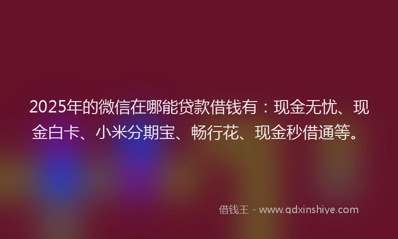 2025年的微信在哪能贷款借钱有：现金无忧、现金白卡、小米分期宝、畅行花、现金秒借通等。