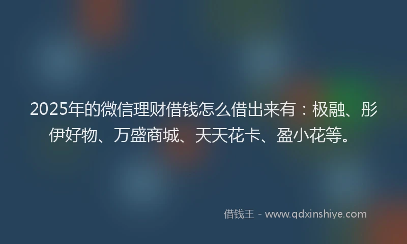 2025年的微信理财借钱怎么借出来有：极融、彤伊好物、万盛商城、天天花卡、盈小花等。