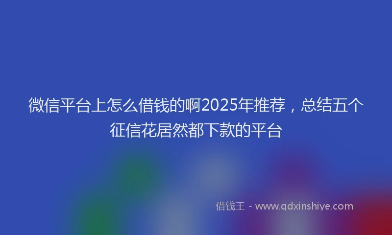 微信平台上怎么借钱的啊2025年推荐，总结五个征信花居然都下款的平台
