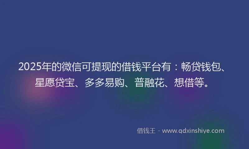 2025年的微信可提现的借钱平台有：畅贷钱包、星愿贷宝、多多易购、普融花、想借等。