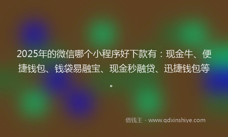 2025年的微信哪个小程序好下款有：现金牛、便捷钱包、钱袋易融宝、现金秒融贷、迅捷钱包等。