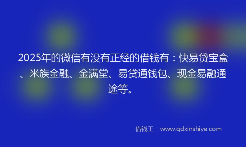 2025年的微信有没有正经的借钱有：快易贷宝盒、米族金融、金满堂、易贷通钱包、现金易融通途等。