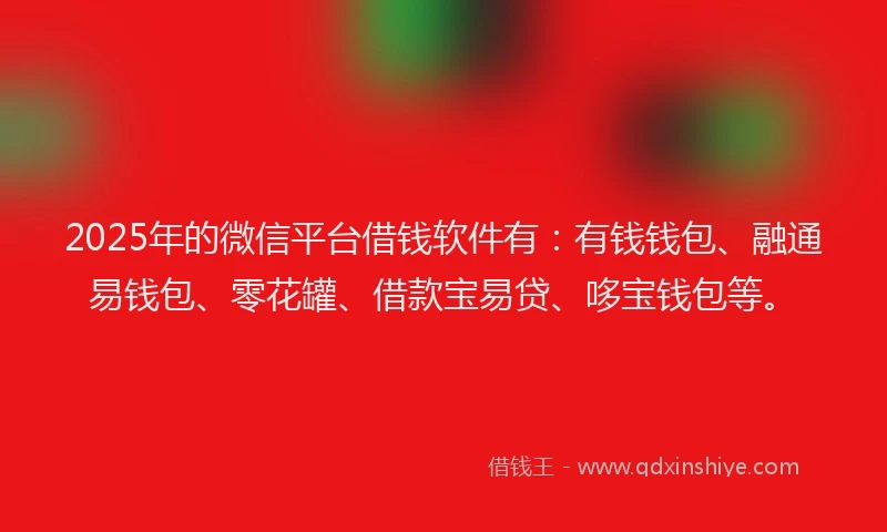 2025年的微信平台借钱软件有：有钱钱包、融通易钱包、零花罐、借款宝易贷、哆宝钱包等。