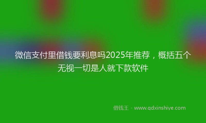 微信支付里借钱要利息吗2025年推荐，概括五个无视一切是人就下款软件