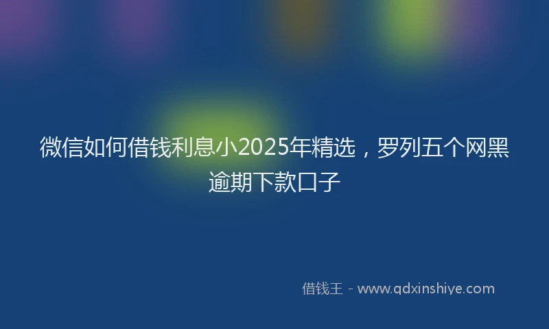 微信如何借钱利息小2025年精选，罗列五个网黑逾期下款口子