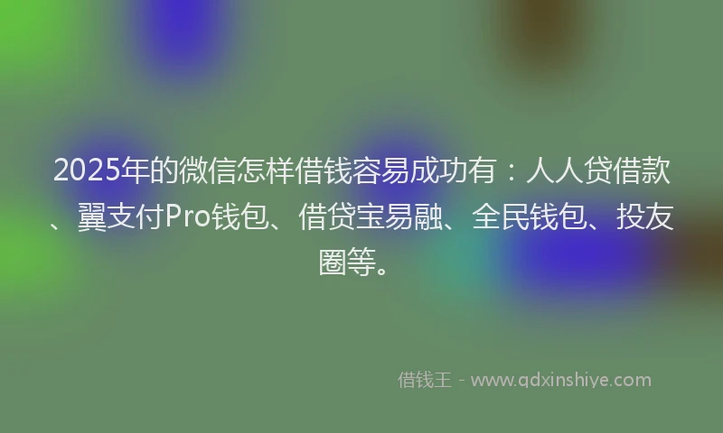 2025年的微信怎样借钱容易成功有：人人贷借款、翼支付Pro钱包、借贷宝易融、全民钱包、投友圈等。