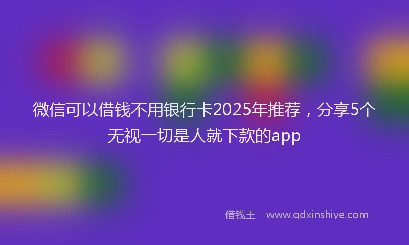 微信可以借钱不用银行卡2025年推荐，分享5个无视一切是人就下款的app