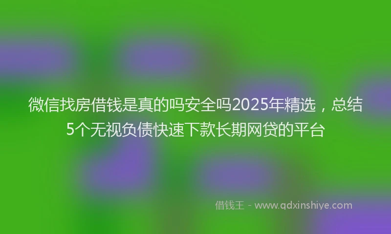 微信找房借钱是真的吗安全吗2025年精选，总结5个无视负债快速下款长期网贷的平台