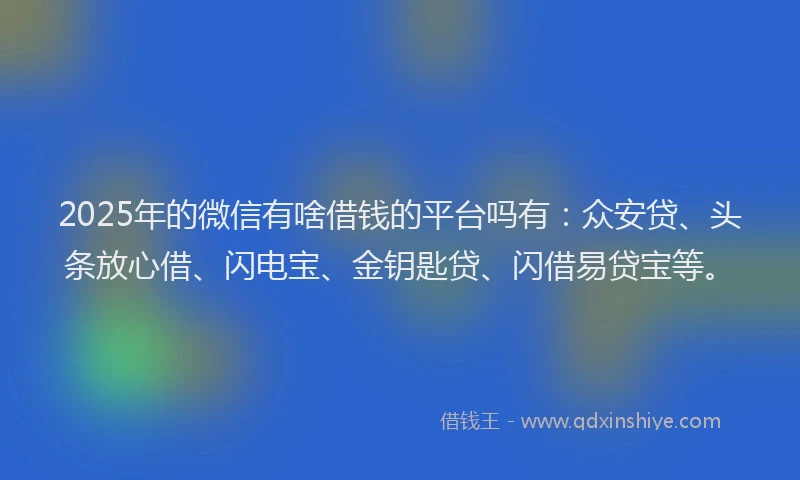 2025年的微信有啥借钱的平台吗有：众安贷、头条放心借、闪电宝、金钥匙贷、闪借易贷宝等。