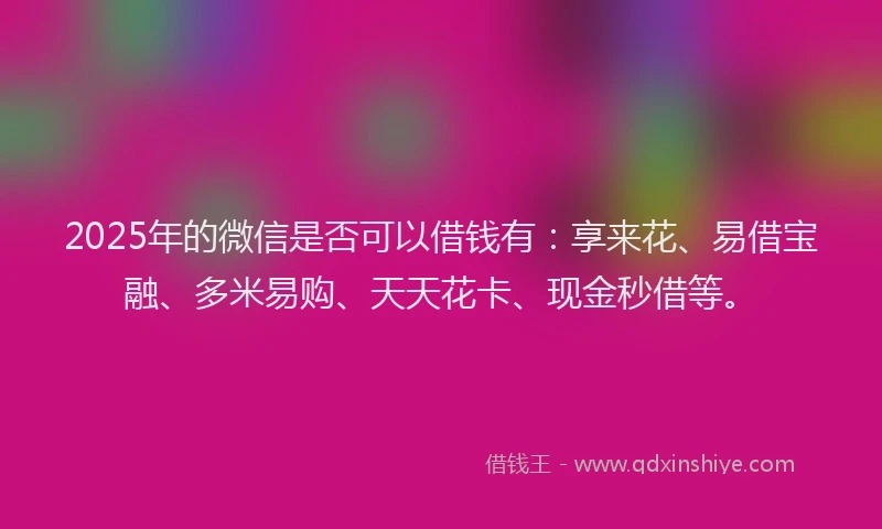 2025年的微信是否可以借钱有：享来花、易借宝融、多米易购、天天花卡、现金秒借等。