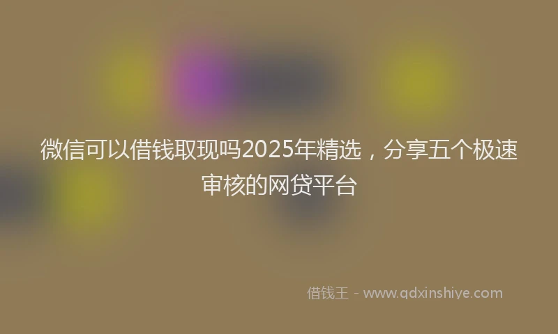 微信可以借钱取现吗2025年精选，分享五个极速审核的网贷平台