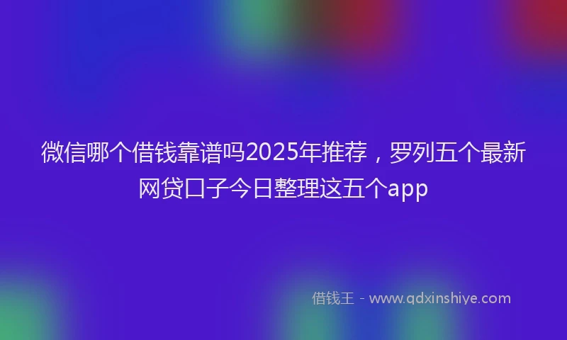 微信哪个借钱靠谱吗2025年推荐，罗列五个最新网贷口子今日整理这五个app