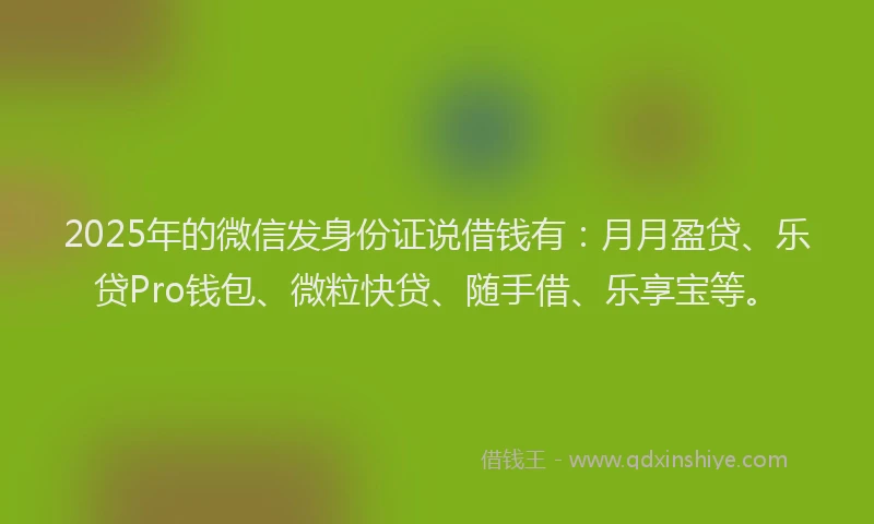 2025年的微信发身份证说借钱有：月月盈贷、乐贷Pro钱包、微粒快贷、随手借、乐享宝等。