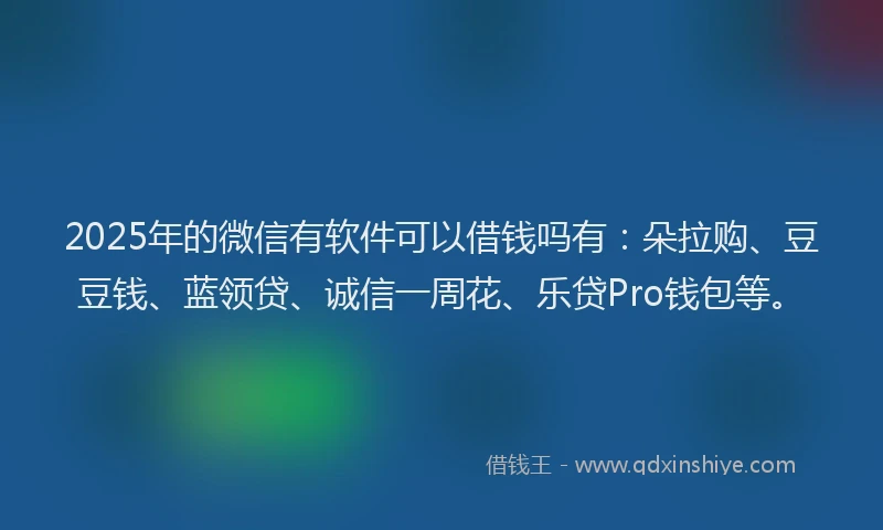2025年的微信有软件可以借钱吗有：朵拉购、豆豆钱、蓝领贷、诚信一周花、乐贷Pro钱包等。