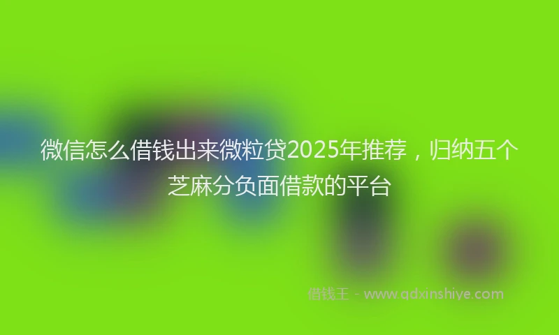 微信怎么借钱出来微粒贷2025年推荐，归纳五个芝麻分负面借款的平台