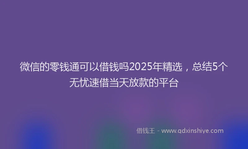 微信的零钱通可以借钱吗2025年精选，总结5个无忧速借当天放款的平台
