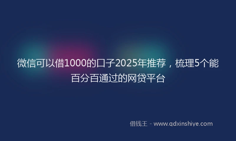 微信可以借1000的口子2025年推荐，梳理5个能百分百通过的网贷平台