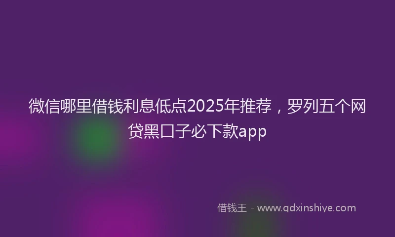 微信哪里借钱利息低点2025年推荐，罗列五个网贷黑口子必下款app