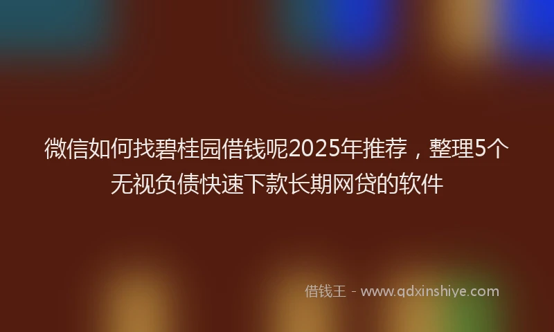 微信如何找碧桂园借钱呢2025年推荐，整理5个无视负债快速下款长期网贷的软件