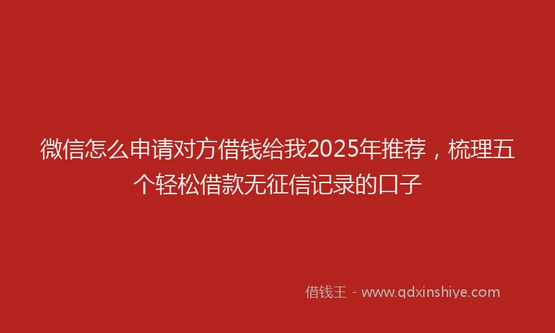 微信怎么申请对方借钱给我2025年推荐，梳理五个轻松借款无征信记录的口子