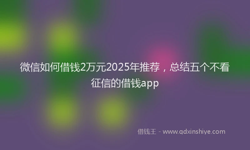 微信如何借钱2万元2025年推荐，总结五个不看征信的借钱app