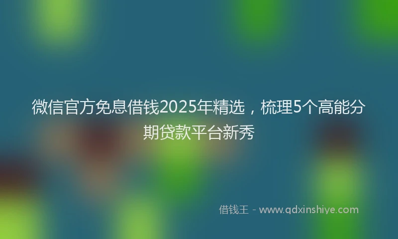 微信官方免息借钱2025年精选，梳理5个高能分期贷款平台新秀