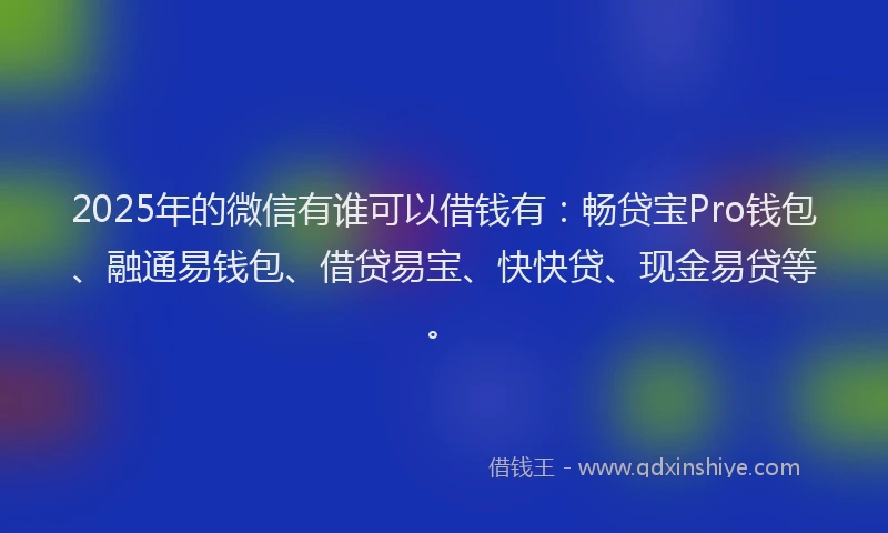 2025年的微信有谁可以借钱有：畅贷宝Pro钱包、融通易钱包、借贷易宝、快快贷、现金易贷等。
