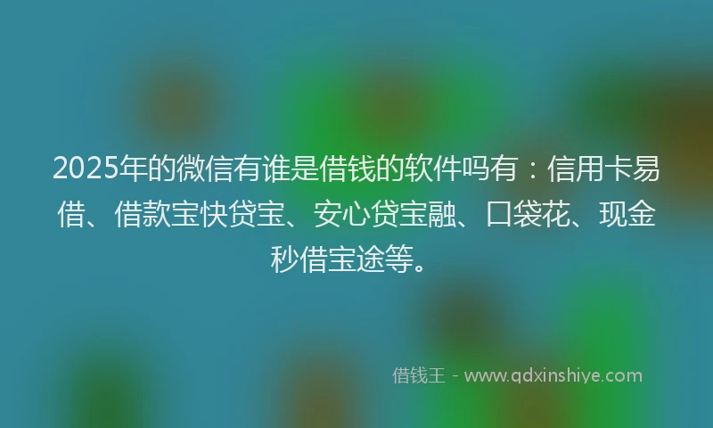 2025年的微信有谁是借钱的软件吗有：信用卡易借、借款宝快贷宝、安心贷宝融、口袋花、现金秒借宝途等。