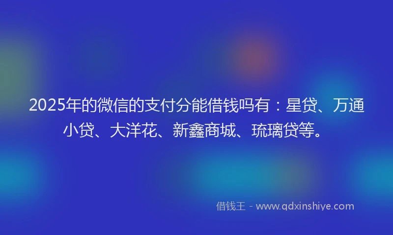 2025年的微信的支付分能借钱吗有：星贷、万通小贷、大洋花、新鑫商城、琉璃贷等。