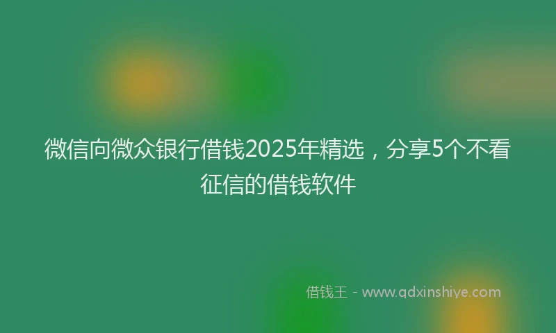 微信向微众银行借钱2025年精选，分享5个不看征信的借钱软件