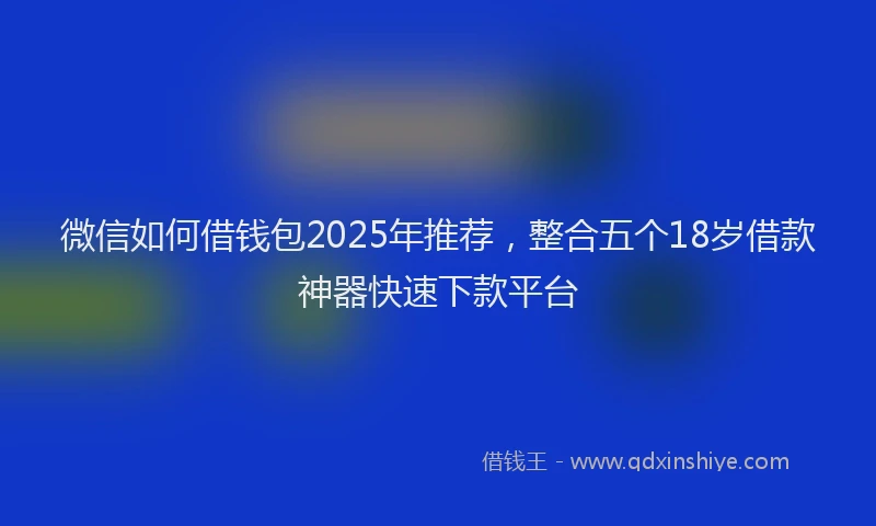 微信如何借钱包2025年推荐，整合五个18岁借款神器快速下款平台