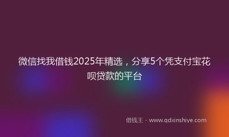 微信找我借钱2025年精选，分享5个凭支付宝花呗贷款的平台