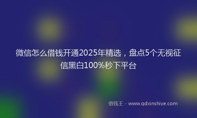 微信怎么借钱开通2025年精选，盘点5个无视征信黑白100%秒下平台